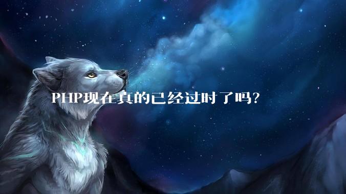 PHP现在真的已经过时了吗？